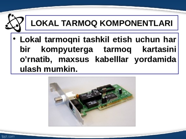 LOKAL TARMOQ KOMPONENTLARI Lokal tarmoqni tashkil etish uchun har bir kompyuterga tarmoq kartasini o’rnatib, maxsus kabelllar yordamida ulash mumkin. 6 