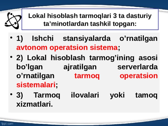 Lokal hisoblash tarmoqlari 3 ta dasturiy ta’minotlardan tashkil topgan: 1) Ishchi stansiyalarda o’rnatilgan avtonom operatsion sistema ; 2) Lokal hisoblash tarmog’ining asosi bo’lgan ajratilgan serverlarda o’rnatilgan tarmoq operatsion sistemalari ; 3) Tarmoq ilovalari yoki tamoq xizmatlari. 6 