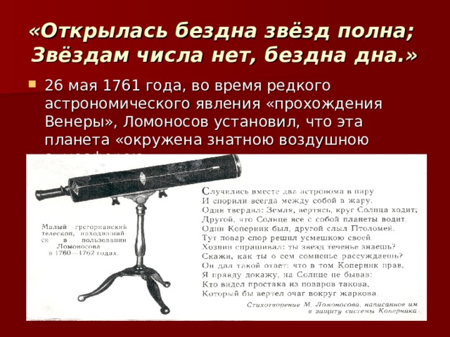 «Открылась бездна звёзд полна;  Звёздам числа нет, бездна дна.» 26 мая 1761 года, во время редкого астрономического явления «прохождения Венеры», Ломоносов установил, что эта планета «окружена знатною воздушною атмосферою». 