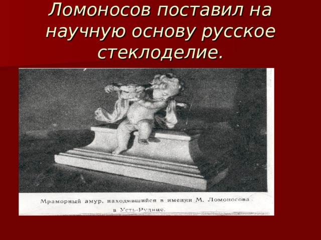 Ломоносов поставил на научную основу русское стеклоделие. 