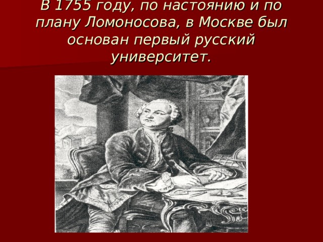 В 1755 году, по настоянию и по плану Ломоносова, в Москве был основан первый русский университет. 