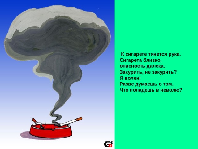  К сигарете тянется рука. Сигарета близко, опасность далека. Закурить, не закурить? Я волен! Разве думаешь о том, Что попадешь в неволю?  
