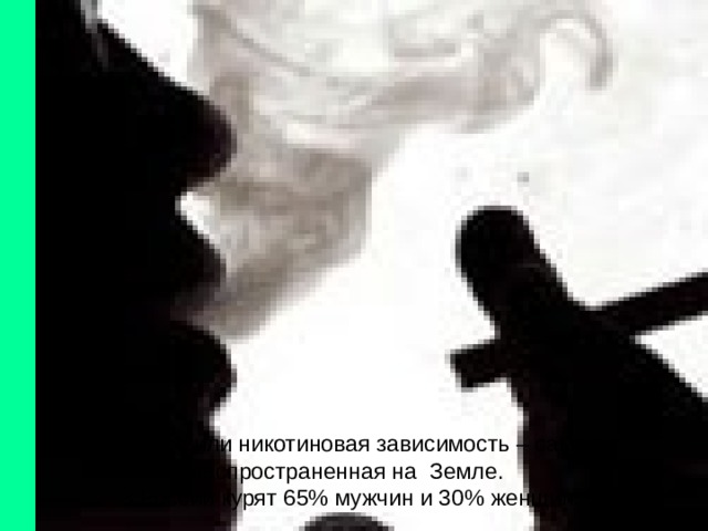 Курение или никотиновая зависимость – самая распространенная на Земле.  В России курят 65% мужчин и 30% женщин. 