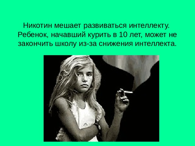 Никотин мешает развиваться интеллекту.  Ребенок, начавший курить в 10 лет, может не закончить школу из-за снижения интеллекта. 