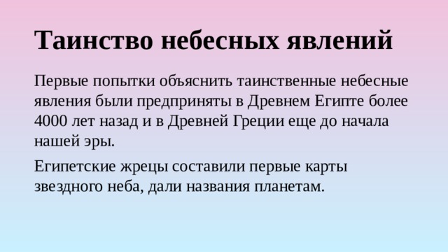 Таинство небесных явлений Первые попытки объяснить таинственные небесные явления были предприняты в Древнем Египте более 4000 лет назад и в Древней Греции еще до начала нашей эры. Египетские жрецы составили первые карты звездного неба, дали названия планетам. 