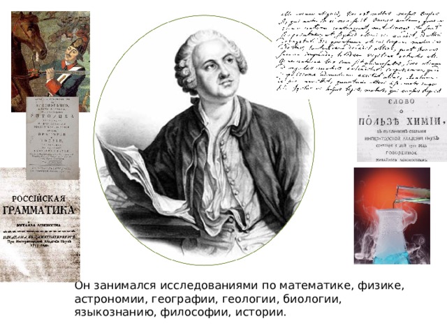 Он занимался исследованиями по математике, физике, астрономии, географии, геологии, биологии, языкознанию, философии, истории. 