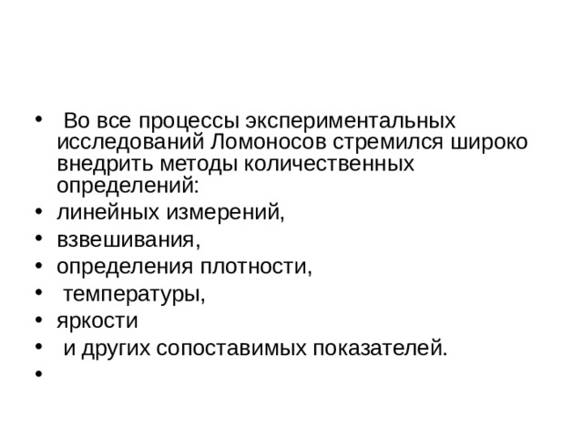   Во все процессы экспериментальных исследований Ломоносов стремился широко внедрить методы количественных определений: линейных измерений, взвешивания, определения плотности,  температуры, яркости  и других сопоставимых показателей. 
