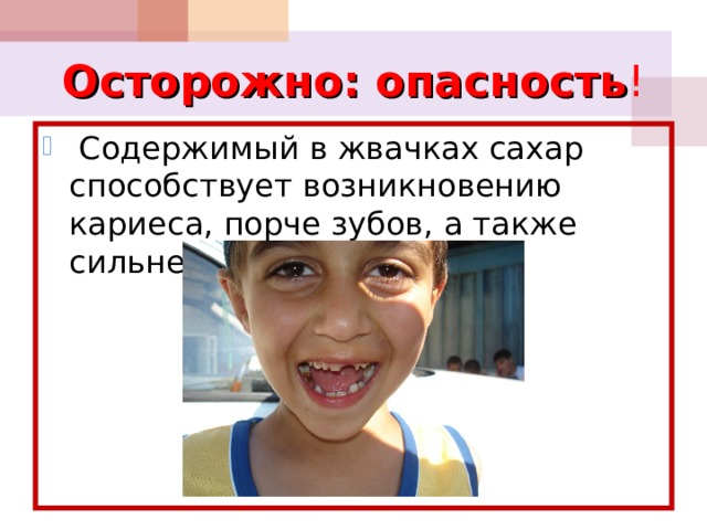 Осторожно: опасность !  Содержимый в жвачках сахар способствует возникновению кариеса, порче зубов, а также сильнейшей боли в зубах. 