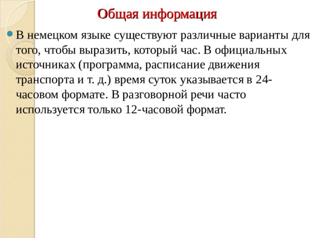 Общая информация В немецком языке существуют различные варианты для того, чтобы выразить, который час. В официальных источниках (программа, расписание движения транспорта и т. д.) время суток указывается в 24-часовом формате. В разговорной речи часто используется только 12-часовой формат. 