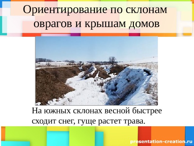 Ориентирование по склонам  оврагов и крышам домов На южных склонах весной быстрее сходит снег, гуще растет трава. 