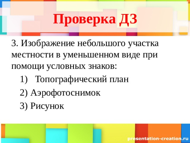 Проверка ДЗ 3. Изображение небольшого участка местности в уменьшенном виде при помощи условных знаков: Топографический план Топографический план Аэрофотоснимок Рисунок Аэрофотоснимок Рисунок 