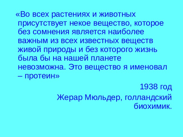  «Во всех растениях и животных присутствует некое вещество, которое без сомнения является наиболее важным из всех известных веществ живой природы и без которого жизнь была бы на нашей планете невозможна. Это вещество я именовал – протеин» 1938 год  Жерар Мюльдер, голландский биохимик. 