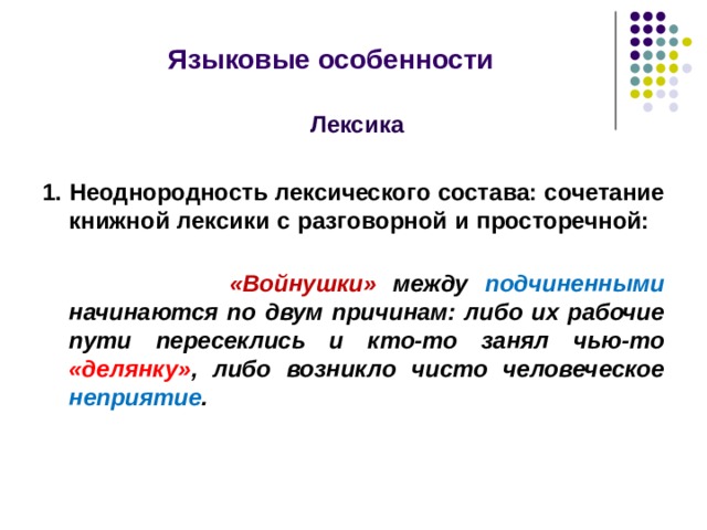  Языковые особенности   Лексика 1. Неоднородность лексического состава: сочетание книжной лексики с разговорной и просторечной:  «Войнушки» между подчиненными начинаются по двум причинам: либо их рабочие пути пересеклись и кто-то занял чью-то «делянку» , либо возникло чисто человеческое неприятие .  