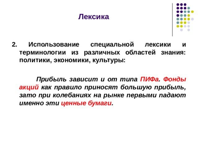  Лексика  2. Использование специальной лексики и терминологии из различных областей знания: политики, экономики, культуры:   Прибыль зависит и от типа ПИФа . Фонды акций как правило приносят большую прибыль, зато при колебаниях на рынке первыми падают именно эти ценные бумаги .  