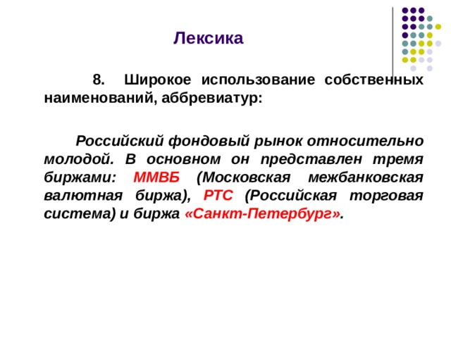  Лексика    8. Широкое использование собственных наименований, аббревиатур:   Российский фондовый рынок относительно молодой. В основном он представлен тремя биржами: ММВБ (Московская межбанковская валютная биржа), РТС (Российская торговая система) и биржа «Санкт-Петербург» .   