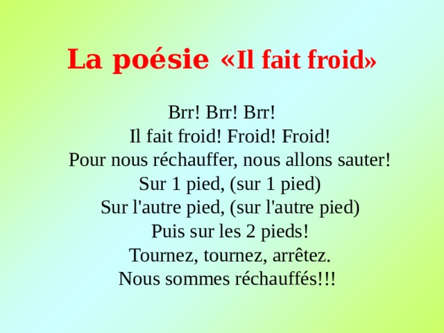 La poésie « Il fait froid » Brr! Brr! Brr!  Il fait froid! Froid! Froid!  Pour nous réchauffer, nous allons sauter!  Sur 1 pied, (sur 1 pied)  Sur l'autre pied, (sur l'autre pied)  Puis sur les 2 pieds!  Tournez, tournez, arrêtez.  Nous sommes réchauffés!!! 