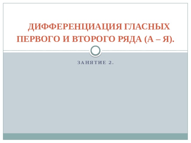 ДИФФЕРЕНЦИАЦИЯ ГЛАСНЫХ ПЕРВОГО И ВТОРОГО РЯДА (А – Я). Занятие 2. 