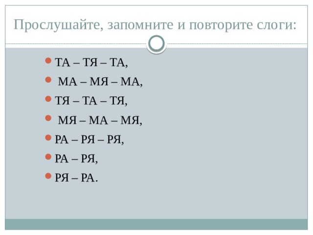 Прослушайте, запомните и повторите слоги: ТА – ТЯ – ТА,  МА – МЯ – МА, ТЯ – ТА – ТЯ,  МЯ – МА – МЯ, РА – РЯ – РЯ, РА – РЯ, РЯ – РА. 