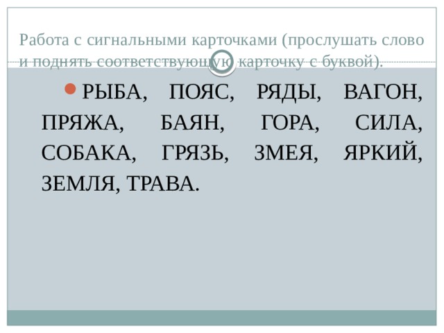 Работа с сигнальными карточками (прослушать слово и поднять соответствующую карточку с буквой). РЫБА, ПОЯС, РЯДЫ, ВАГОН, ПРЯЖА, БАЯН, ГОРА, СИЛА, СОБАКА, ГРЯЗЬ, ЗМЕЯ, ЯРКИЙ, ЗЕМЛЯ, ТРАВА. 