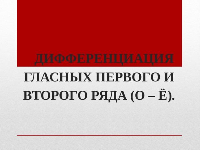 ДИФФЕРЕНЦИАЦИЯ ГЛАСНЫХ ПЕРВОГО И ВТОРОГО РЯДА (О – Ё). 