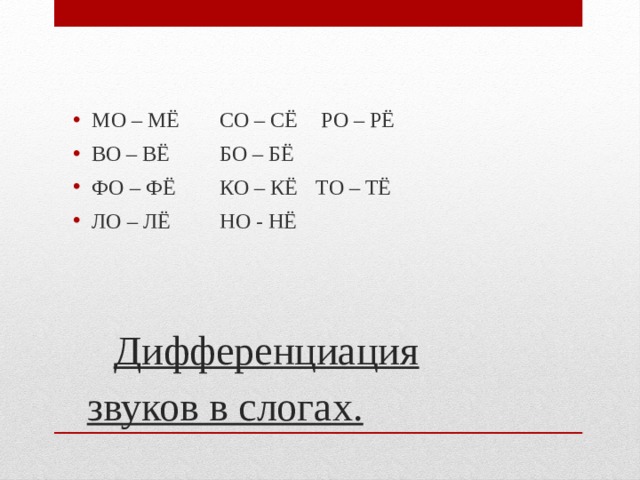 МО – МЁ   СО – СЁ  РО – РЁ  ВО – ВЁ   БО – БЁ ФО – ФЁ   КО – КЁ  ТО – ТЁ ЛО – ЛЁ   НО - НЁ Дифференциация звуков в слогах. 
