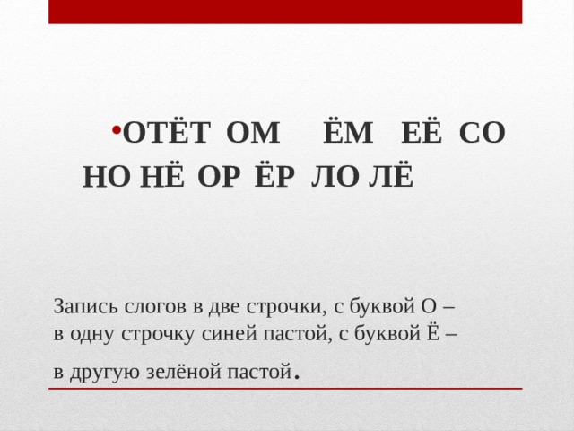 ОТ  ЁТ  ОМ  ЁМ  ЕЁ  СО  НО  НЁ  ОР  ЁР  ЛО  ЛЁ Запись слогов в две строчки, с буквой О – в одну строчку синей пастой, с буквой Ё – в другую зелёной пастой . 