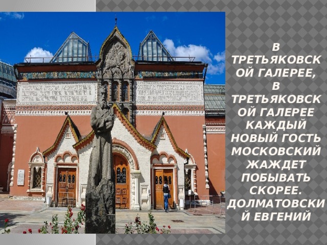 В Третьяковской галерее,  В Третьяковской галерее  Каждый новый гость московский  Жаждет побывать скорее.  Долматовский Евгений   