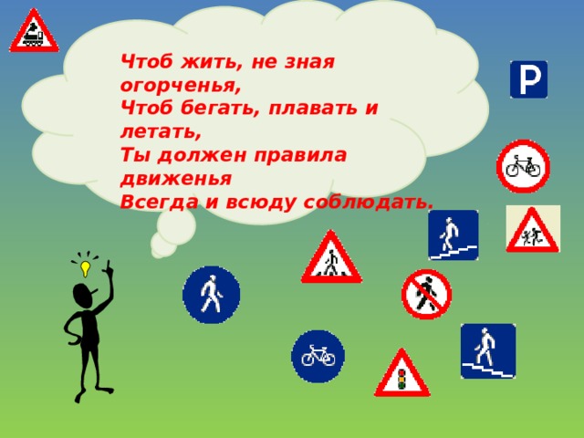 Чтоб жить, не зная огорченья,  Чтоб бегать, плавать и летать, Ты должен правила движенья  Всегда и всюду соблюдать. 
