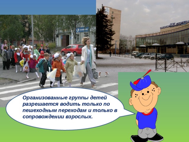 Ор Организованные группы детей разрешается водить только по пешеходным переходам и только в сопровождении взрослых. 