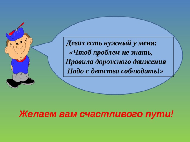     Девиз есть нужный у меня:     «Чтоб проблем не знать,   Правила дорожного движения    Надо с детства соблюдать!» Желаем вам счастливого пути! 