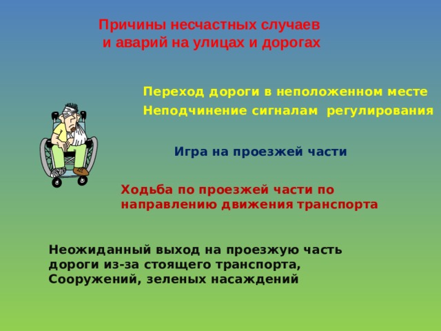 Причины несчастных случаев и аварий на улицах и дорогах Переход дороги в неположенном месте Неподчинение сигналам регулирования Игра на проезжей части Ходьба по проезжей части по направлению движения транспорта Неожиданный выход на проезжую часть дороги из-за стоящего транспорта, Сооружений, зеленых насаждений 
