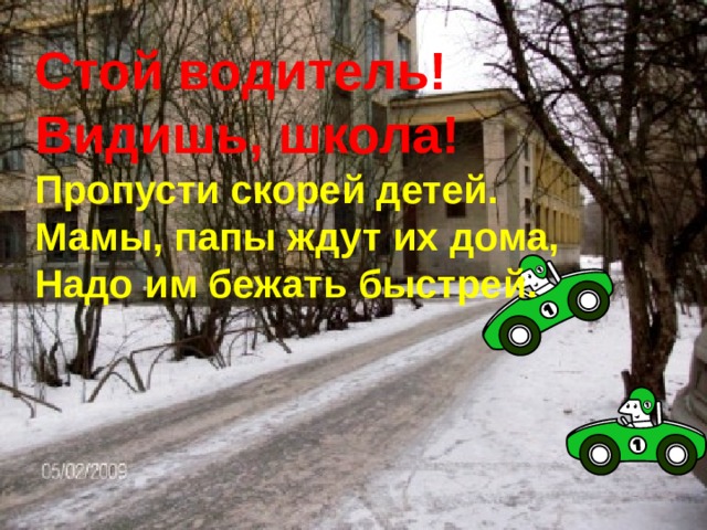 Стой водитель!  Видишь, школа!  Пропусти скорей детей.  Мамы, папы ждут их дома,  Надо им бежать быстрей.   