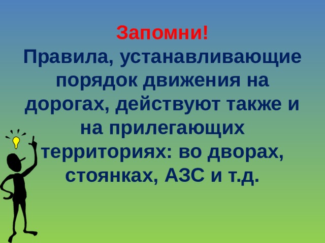 Запомни! Правила, устанавливающие порядок движения на дорогах, действуют также и на прилегающих территориях: во дворах, стоянках, АЗС и т.д. 