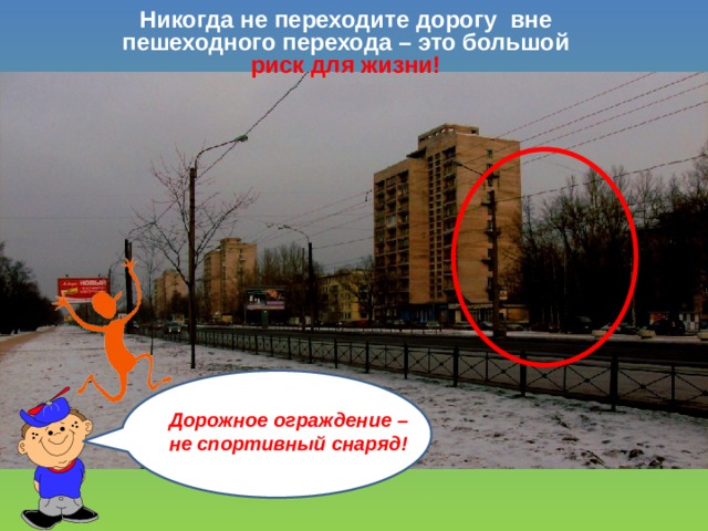 Никогда не переходите дорогу вне пешеходного перехода – это большой риск для жизни! Ограждение – не спортивный снаряд! Дорожное ограждение – не спортивный снаряд! 