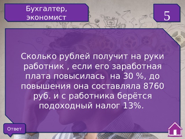 Бухгалтер, экономист 5 Сколько рублей получит на руки работник , если его заработная плата повысилась на 30 %, до повышения она составляла 8760 руб. и с работника берётся подоходный налог 13%. Ответ 