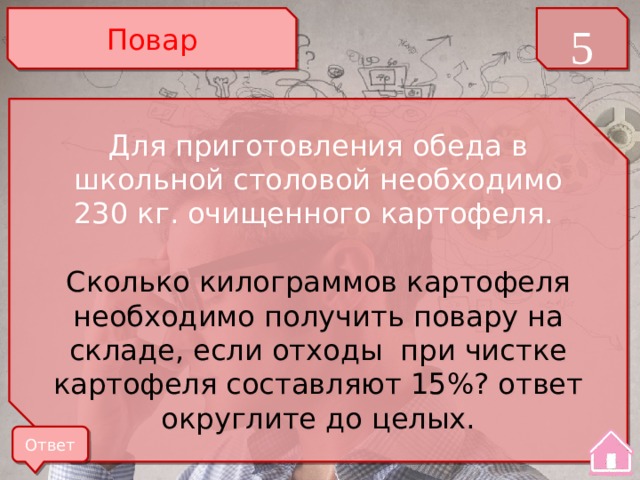 Повар 5 Для приготовления обеда в школьной столовой необходимо 230 кг. очищенного картофеля. Сколько килограммов картофеля необходимо получить повару на складе, если отходы при чистке картофеля составляют 15%? ответ округлите до целых. Ответ 
