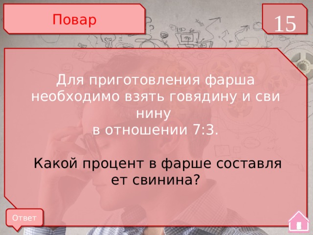 Повар 15 Для при­го­тов­ле­ния фарша необходимо взять го­вя­ди­ну и сви­ни­ну в от­но­ше­нии 7:3.  Какой про­цент в фарше со­став­ля­ет свинина? Ответ 