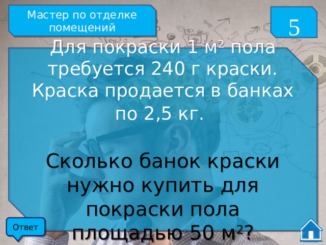 Мастер по отделке помещений 5 Для покраски 1 м 2 пола требуется 240 г краски. Краска продается в банках по 2,5 кг.  Сколько банок краски нужно купить для покраски пола площадью 50 м 2 ? Ответ 