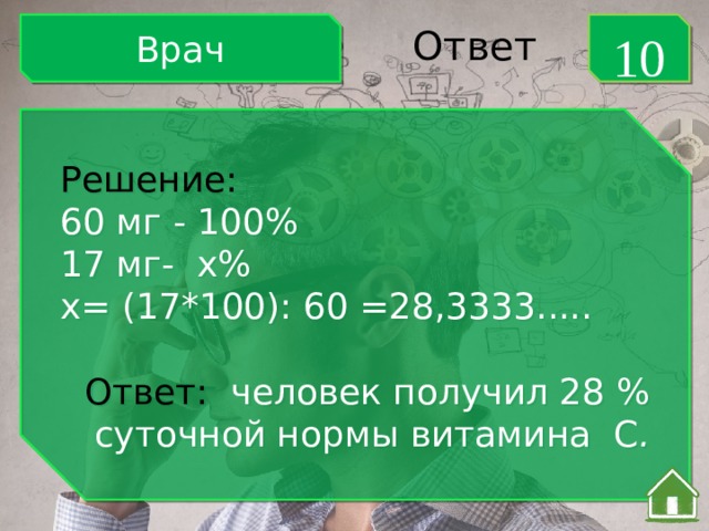 Врач 10 Ответ Решение: 60 мг - 100% 17 мг- х% х= (17*100): 60 =28,3333..... Ответ: человек получил 28 % суточной нормы витамина С . 