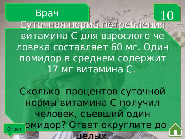 Врач 10 Суточная норма по­треб­ле­ния ви­та­ми­на С для взрос­ло­го че­ло­ве­ка со­став­ля­ет 60 мг. Один по­ми­дор в сред­нем со­дер­жит 17 мг ви­та­ми­на С. Сколько  про­цен­тов су­точ­ной нормы ви­та­ми­на С по­лу­чил человек, съев­ший один помидор? Ответ округ­ли­те до целых. Ответ 