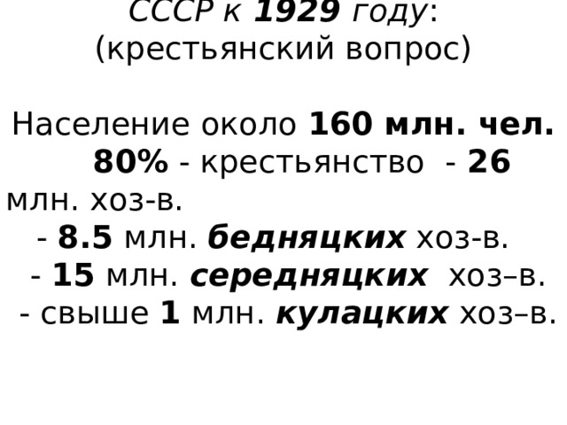 СССР к 1929 году : (крестьянский вопрос) Население около 160 млн. чел.  80% - крестьянство - 26 млн. хоз-в.  - 8.5 млн. бедняцких хоз-в.  - 15 млн. середняцких хоз–в.  - свыше 1 млн. кулацких хоз–в.