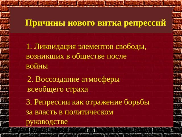 Причины нового витка репрессий 1. Ликвидация элементов свободы, возникших в обществе после войны 2. Воссоздание атмосферы всеобщего страха 3. Репрессии как отражение борьбы за власть в политическом руководстве 