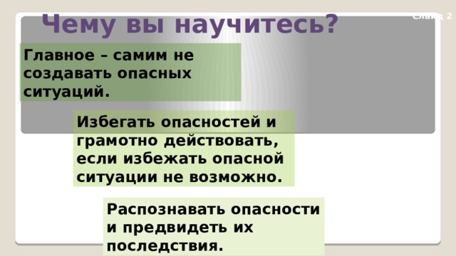Чему вы научитесь? Слайд 2 Главное – самим не создавать опасных ситуаций. Избегать опасностей и грамотно действовать, если избежать опасной ситуации не возможно. Распознавать опасности и предвидеть их последствия. 