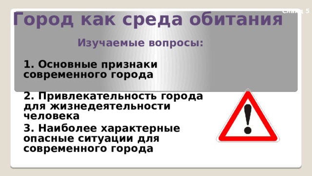 Слайд 5 Город как среда обитания Изучаемые вопросы: 1. Основные признаки современного города 2. Привлекательность города для жизнедеятельности человека 3. Наиболее характерные опасные ситуации для современного города 