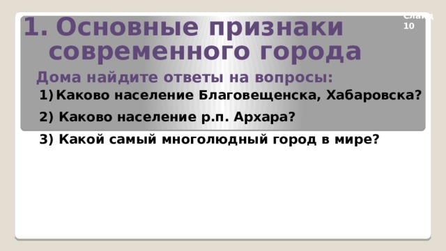 Основные признаки  современного города Слайд 10 Дома найдите ответы на вопросы: Каково население Благовещенска, Хабаровска? 2) Каково население р.п. Архара? 3) Какой самый многолюдный город в мире? 