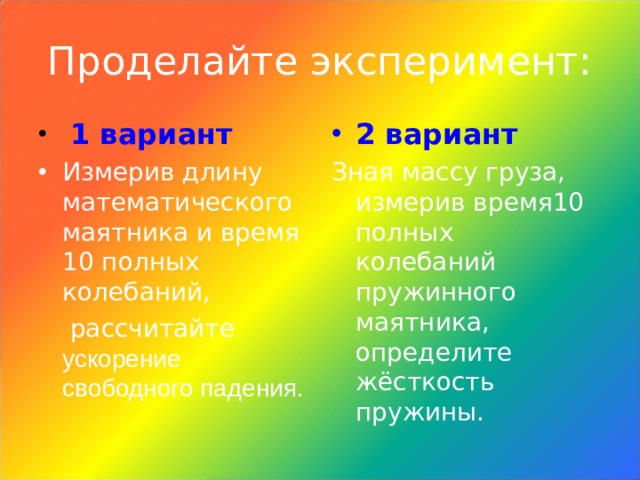 Проделайте эксперимент:  1 вариант 2 вариант Измерив длину математического маятника и время 10 полных колебаний, Зная массу груза, измерив время10 полных колебаний пружинного маятника, определите жёсткость пружины.  рассчитайте ускорение свободного падения. 