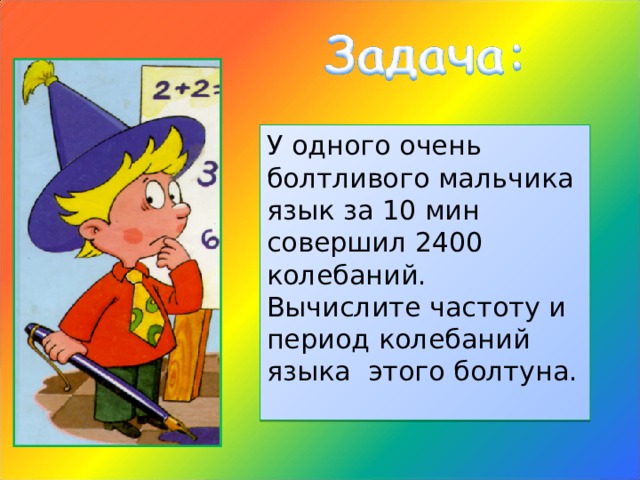У одного очень болтливого мальчика язык за 10 мин совершил 2400 колебаний. Вычислите частоту и период колебаний языка этого болтуна. 