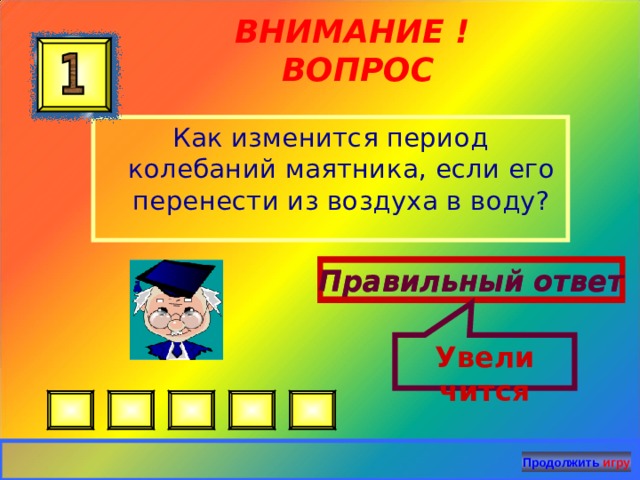 Увели чится ВНИМАНИЕ ! ВОПРОС Как изменится период колебаний маятника, если его перенести из воздуха в воду? Правильный ответ Правильный ответ Продолжить игру 21 