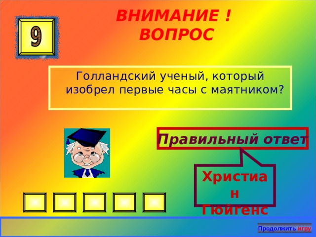 Христиан Гюйгенс ВНИМАНИЕ ! ВОПРОС Голландский ученый, который изобрел первые часы с маятником? Правильный ответ Продолжить игру 23 