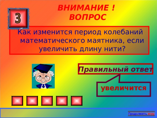 увеличится ВНИМАНИЕ ! ВОПРОС  Как изменится период колебаний математического маятника, если увеличить длину нити? Правильный ответ Продолжить игру 24 